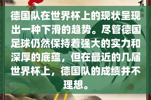 德国队在世界杯上的现状呈现出一种下滑的趋势。尽管德国足球仍然保持着强大的实力和深厚的底蕴，但在最近的几届世界杯上，德眉山市正发家政服务有限公司国队的成绩并不理想。