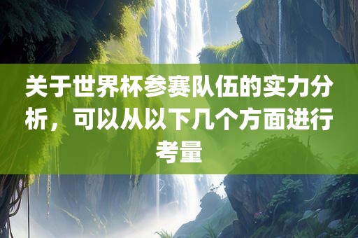 关于世界杯参赛队伍的实力分析，可以从以下几个方面进行考量