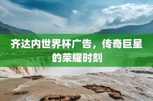 齐达内世界杯广告，传奇巨星的荣耀时刻