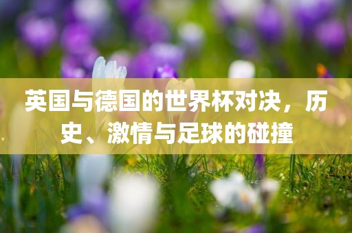 英国与德国的世界杯对决，历史、激情与足球的碰撞