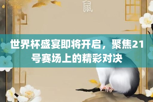 世界杯盛宴即将开启，聚焦21号赛场上的精彩对决