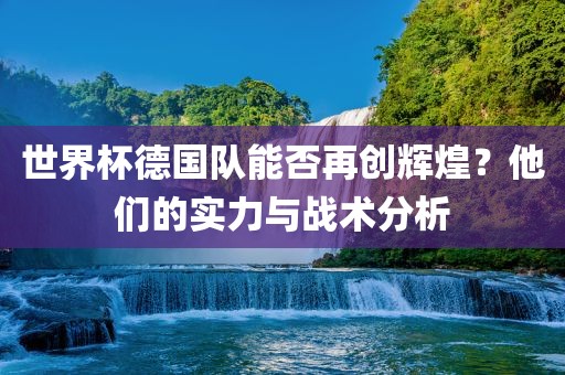 世界杯德国队能否再创辉煌？他们的实力与战术分析