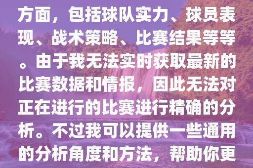 关于世界杯的分析涉及到多个方面，包括球队实力、球员表现、战术策略、比赛结果等等。由于我无法实时获取最新的比赛数据和情报，因此无法对正在进行的比赛进行精确的分析。不过我可以提供一些通用的分析角度和方法，帮助你更好地理解世界杯比赛。