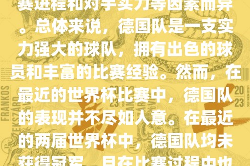 德国队在世界杯中的形势因比赛进程和对手实力等因素而异。总体来说，德国队是一支实力强大的球队，拥有出色的球员和丰富的比赛经验。然而，在最近的世界杯比赛中，德国队的表现并不尽如人意。在最近的两届世界杯中，德国队均未获得冠军，且在比赛过程中也遇到了一些挑战和困难。