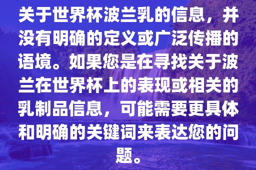 关于世界杯波兰乳的信息，并没有明确的定义或广泛传播的语境。如果您是在寻找关于波兰在世界杯上的表现或相关的乳制品信息，可能需要更具体和明确的关键词来表达您的问题。