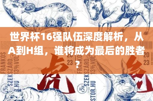 世界杯16强队伍深度解析，从A到H组，谁将成为最后的胜者？眉山市正发家政服务有限公司
