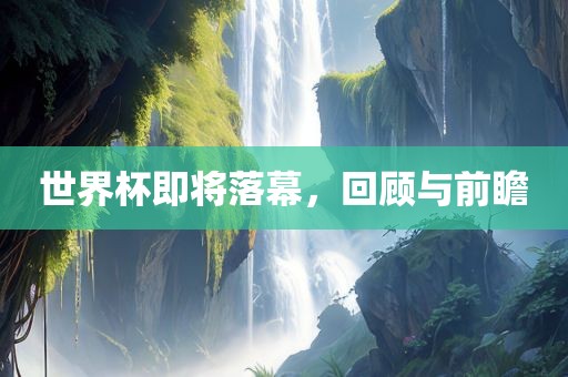 世界杯即将落幕，回顾与前瞻