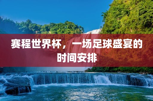赛程世界杯，一场足球盛宴的时间安排