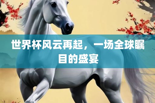 世界杯风云再起，一场全球瞩目的盛宴眉山市正发家政服务有限公司