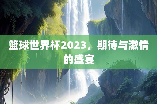 篮球世界杯2023，期待与激情的盛宴