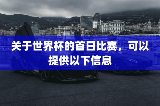 关于世界杯的首日比赛，可以提供以下信息眉山市正发家政服务有限公司