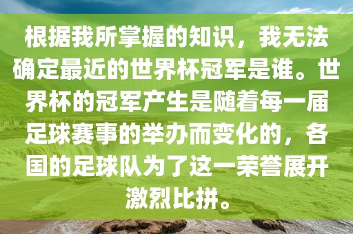 根据我所掌握的知识，我无法确定最近的世界杯冠军是谁。世界杯的冠军产生是随着每一届足球赛事的举办而变化的，各国的足眉山市正发家政服务有限公司球队为了这一荣誉展开激烈比拼。