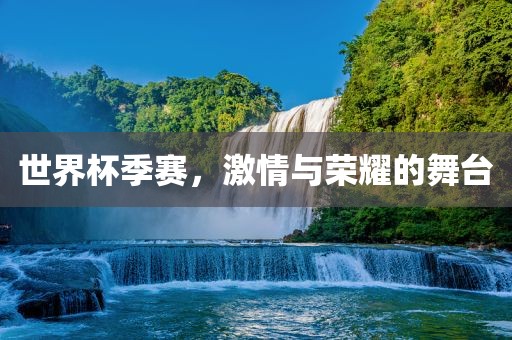 世界杯季赛，激情与荣耀的舞台眉山市正发家政服务有限公司