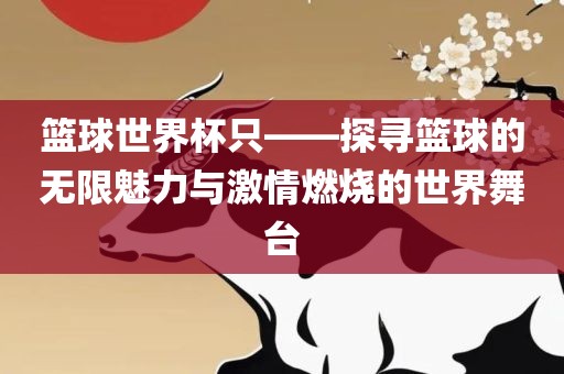 篮球世界杯只——探寻篮球的无限魅力与激情燃烧的世界舞台