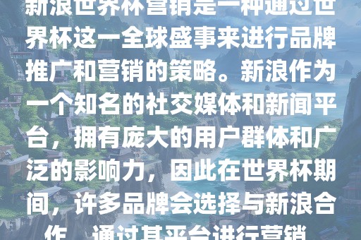新浪世界杯营销是一种通过世界杯这一全球盛事来进行品牌推广和营销的策略。新浪作为一个知名的社交媒体和新闻平台，拥有庞大的用户群体和广泛的影响力，因此在世界杯期间，许多品牌会选择与新浪合作，通过其平台进行营销。