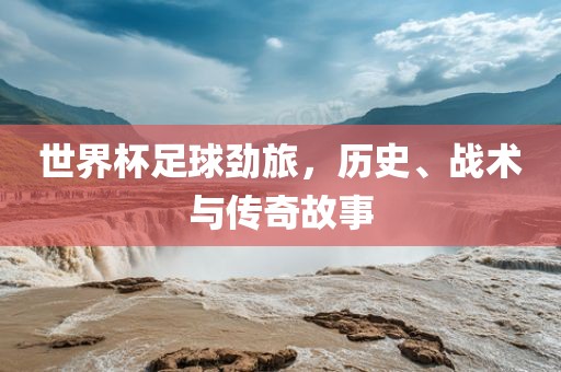 世界杯足球劲旅，历史、战术与传奇故事
