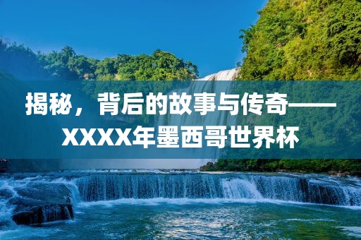 揭秘，背后的故事与传奇——XXXX年墨西哥世界杯
