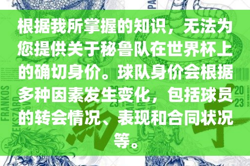 根据我所掌握的知识，无法为您提供关于秘鲁队在世界杯上的确切身价。球队身价会根据多种因素发生变化，包括球员的转会情况、表现和合同状况等。眉山市正发家政服务有限公司