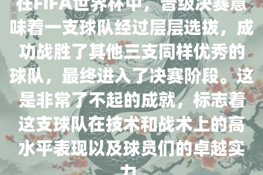 在FIFA世界杯中，晋级决赛意味着一支球队经过层层选拔，成功战胜了其他三支同样优秀的球队，最终进入了决赛阶段。这是非常了不起的成就，标志着这支球队在技术和战术上的高水平表现以及球员们的卓越实力。