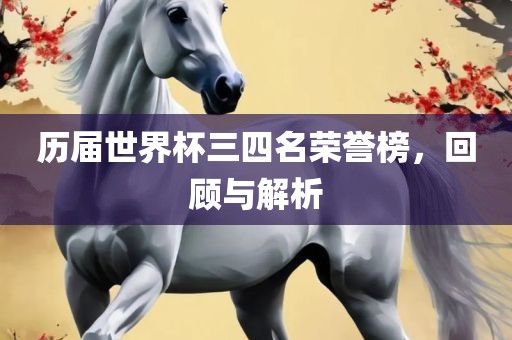 历届世界杯三四名荣誉榜，回顾与解析