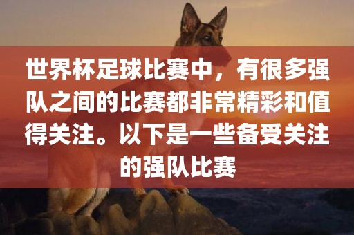 世界杯足球比赛中，有很多强队之间的比赛都非常精彩和值得关注。以下是一些备受关注的强队比赛