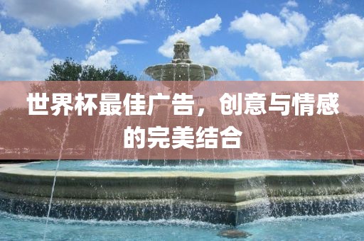 世界杯最佳广告，创意与情感的完美结合眉山市正发家政服务有限公司