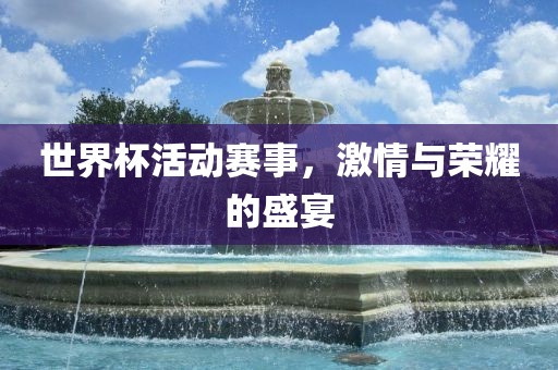 世界杯活动赛事，激情与荣耀的盛宴