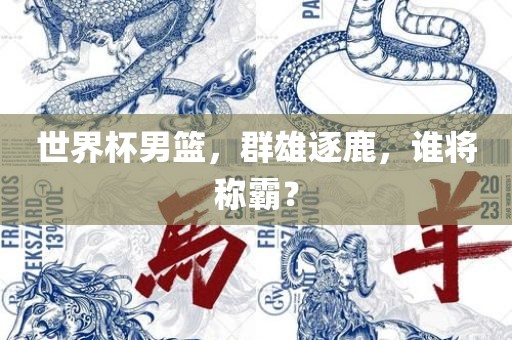 世界杯男篮，群雄逐鹿，谁将称霸？