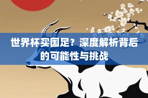 世界杯买国足？深度解析背后的可能性与挑战眉山市正发家政服务有限公司