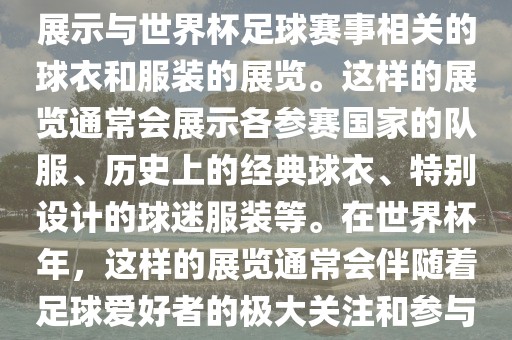 关于世界杯球衣展，这是一个展示与世界杯足球赛事相关的球衣和服装的展览。这样的展览通常会展示各参赛国家的队服、历史上的经典球衣、特别设计的球迷服装等。在世界杯年，这样的展览通常会伴随着足球爱好者的极大关注和参与。眉山市正发家政服务有限公司