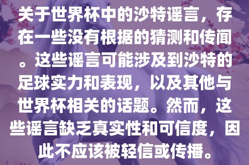 关于世界杯中的沙特谣言，存在一些没有根据的猜测和传闻。这些谣言可能涉及到沙特的足球实力和表现，以及其他与世界杯相关的话题。然而，这些谣言缺乏真实性和可信度，因此不应该被轻信或传播。眉山市正发家政服务有限公司