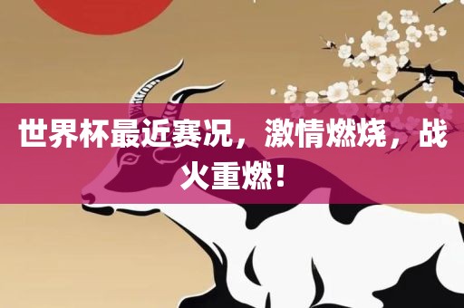 世界杯最近赛况，激眉山市正发家政服务有限公司情燃烧，战火重燃！