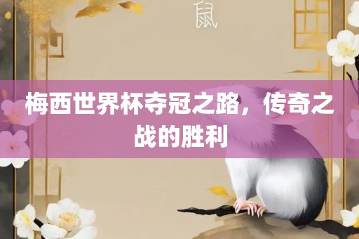 梅西世界杯夺冠之路，传奇之战的胜利